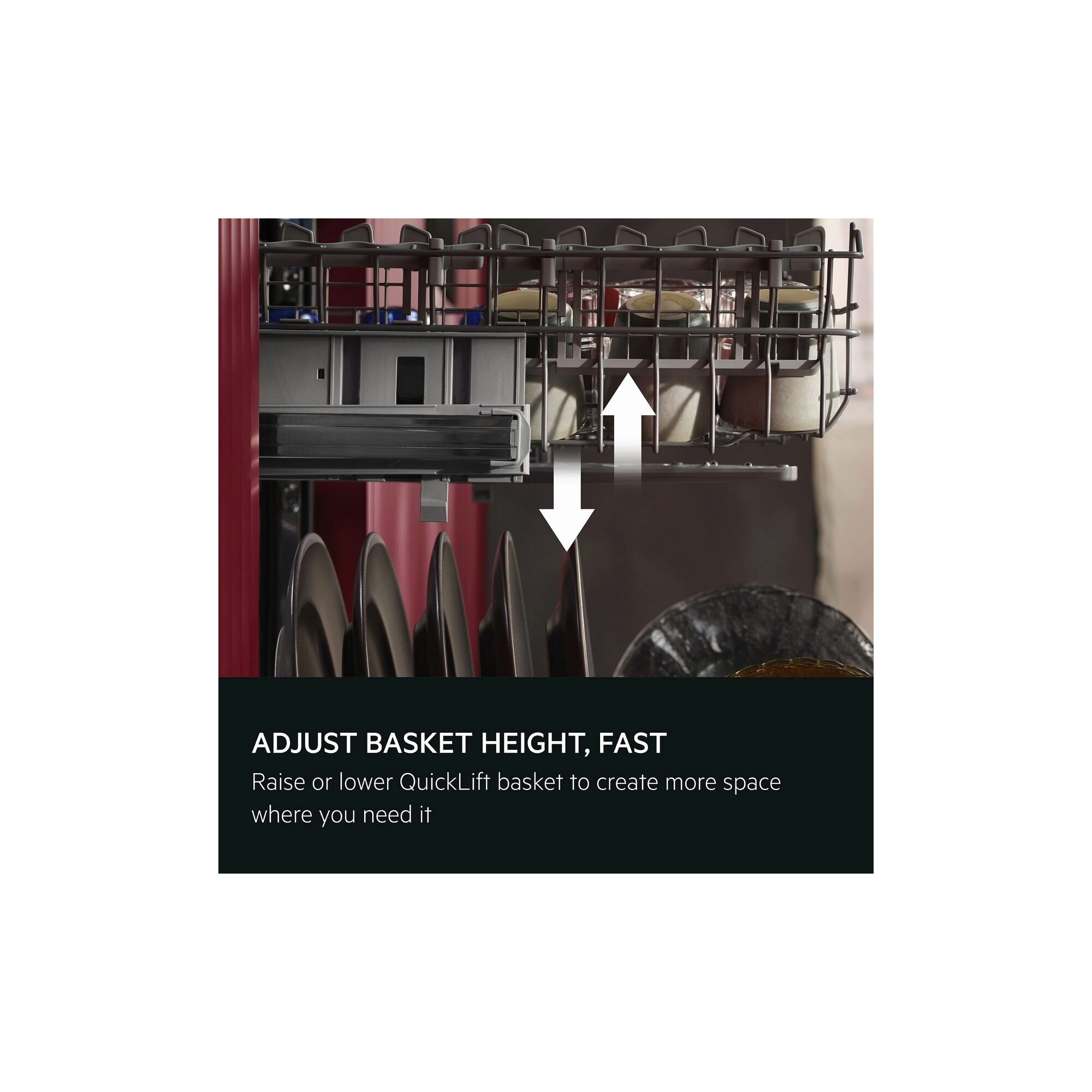 Adjust basket height. Fast. Raise or lower QuickLift basket to create more space where you need it.