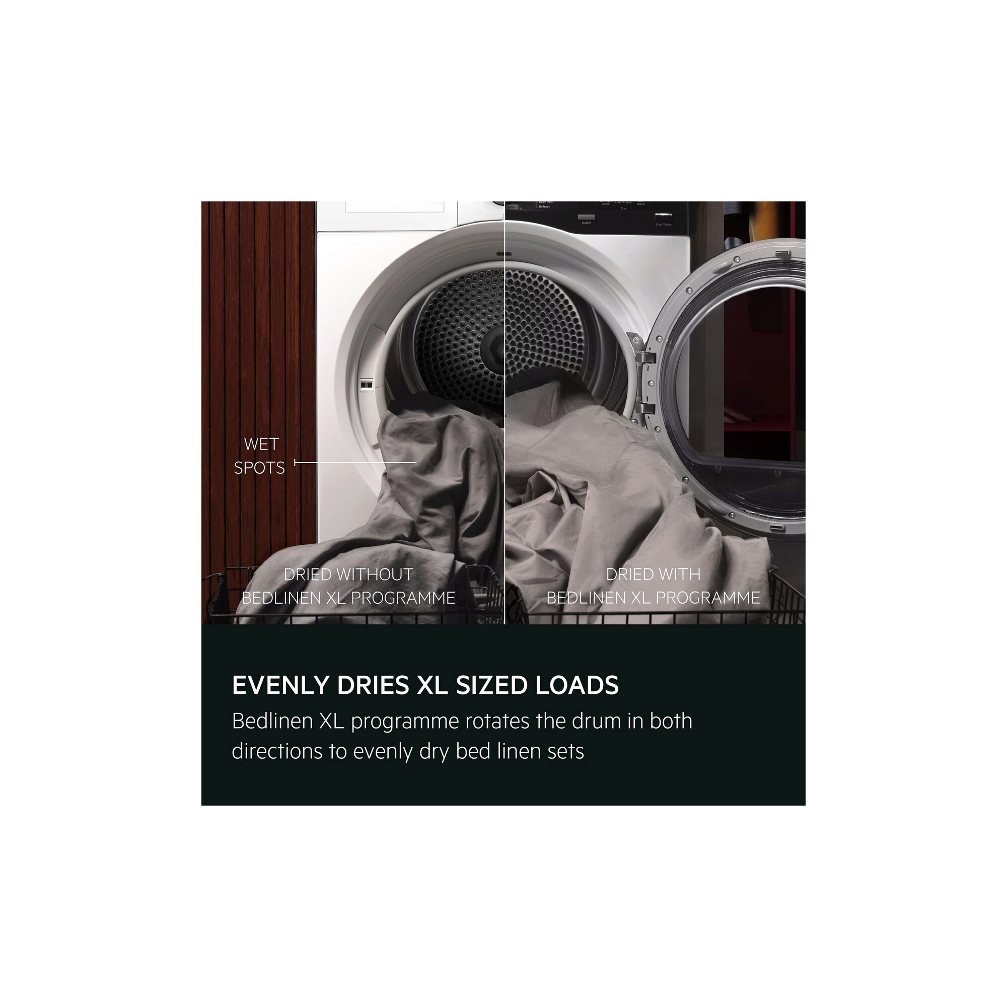 EVENLY DRIES XL SIZED LOADS. Bedlinen XL programme rotates the drum in both directions to evenly dry bed linen sets.