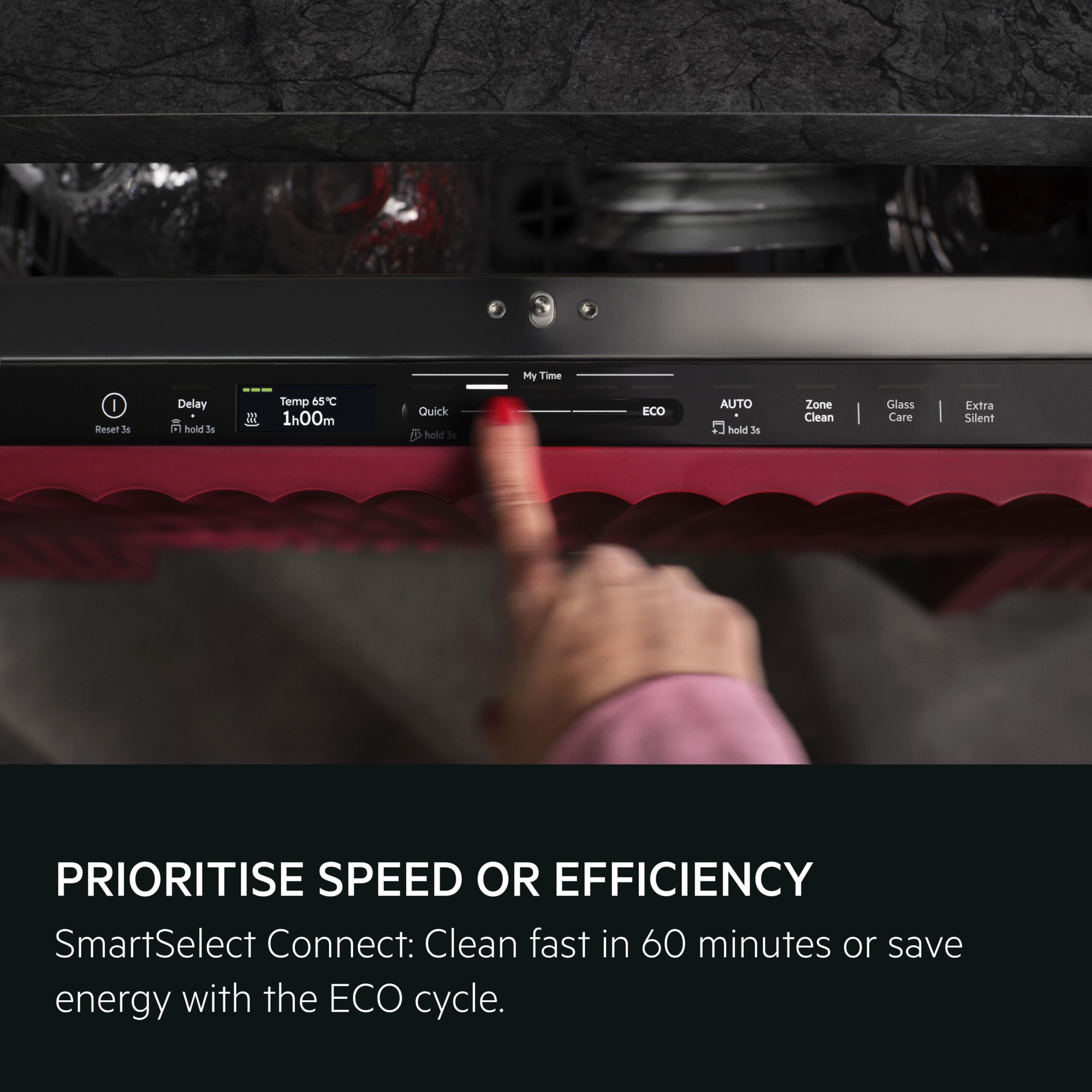 PRIORITISE SPEED OR EFFICIENCY. SmartSelect Connect: Clean fast in 60 minutes or save energy with the ECO cycle.