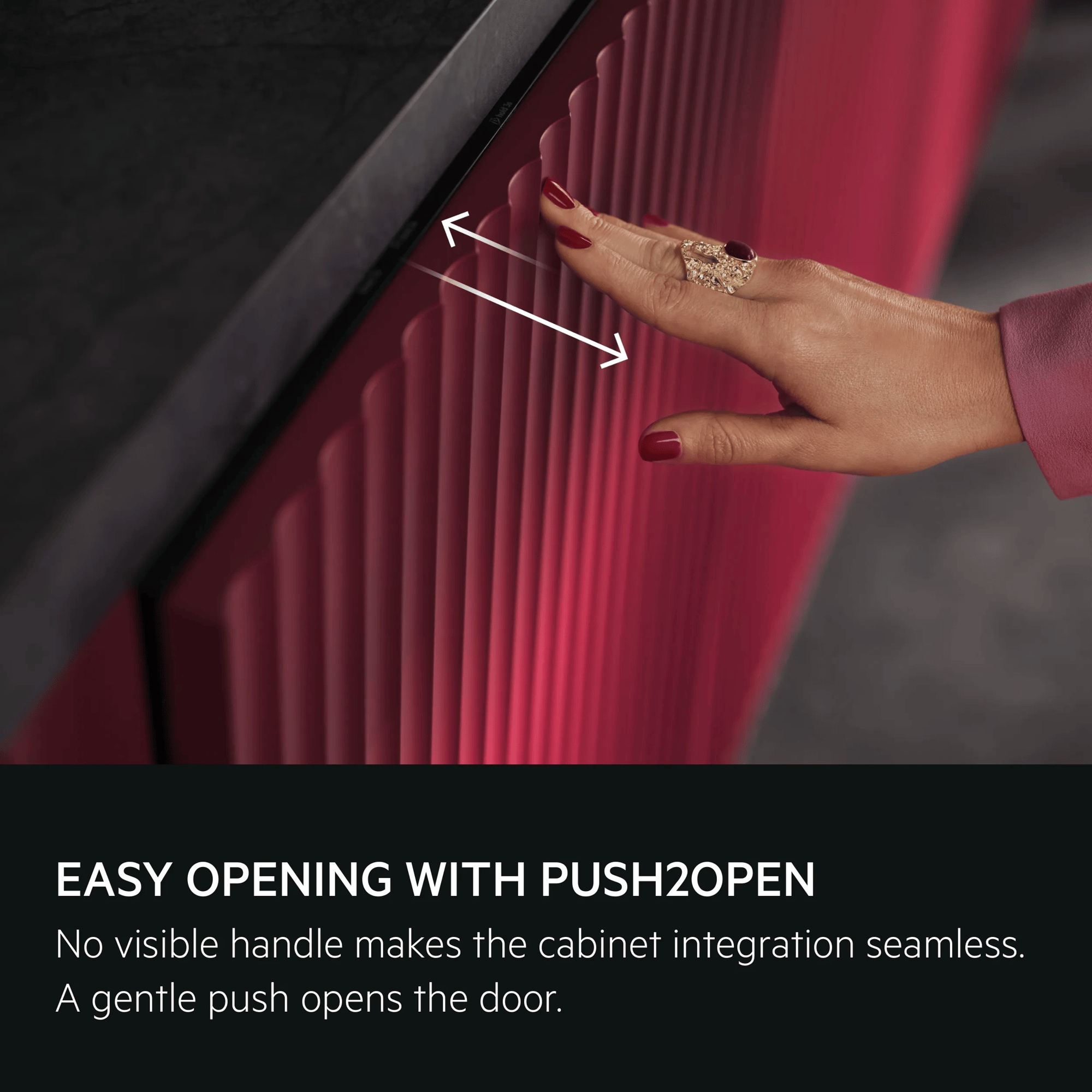 Easy opening with Push2Open. No visible handle makes the cabinet integration seamless. A gentle push opens the door.