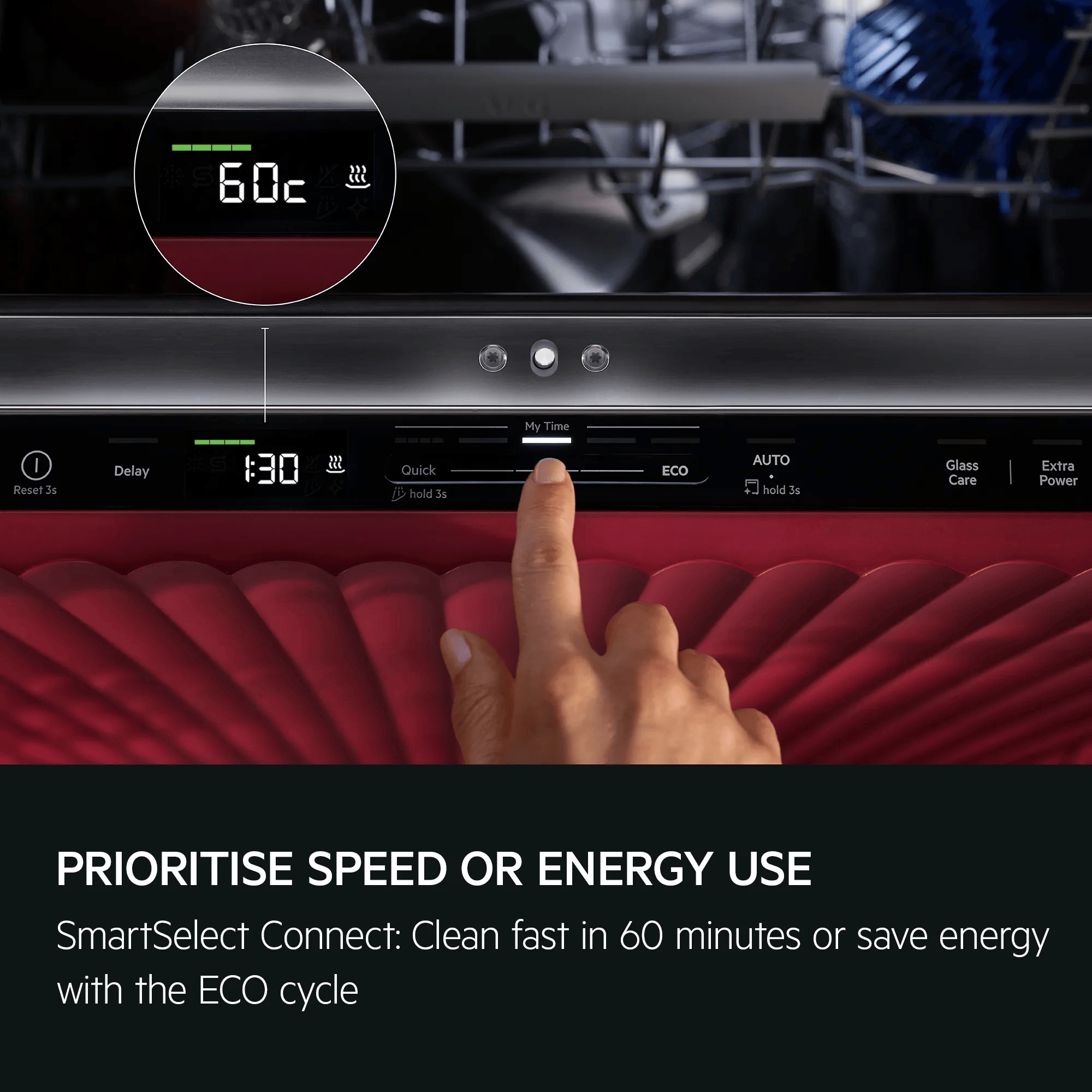 Prioritise speed or efficiency. SmartSelect: Clean fast in 60 minutes or save energy with the ECO cycle. 