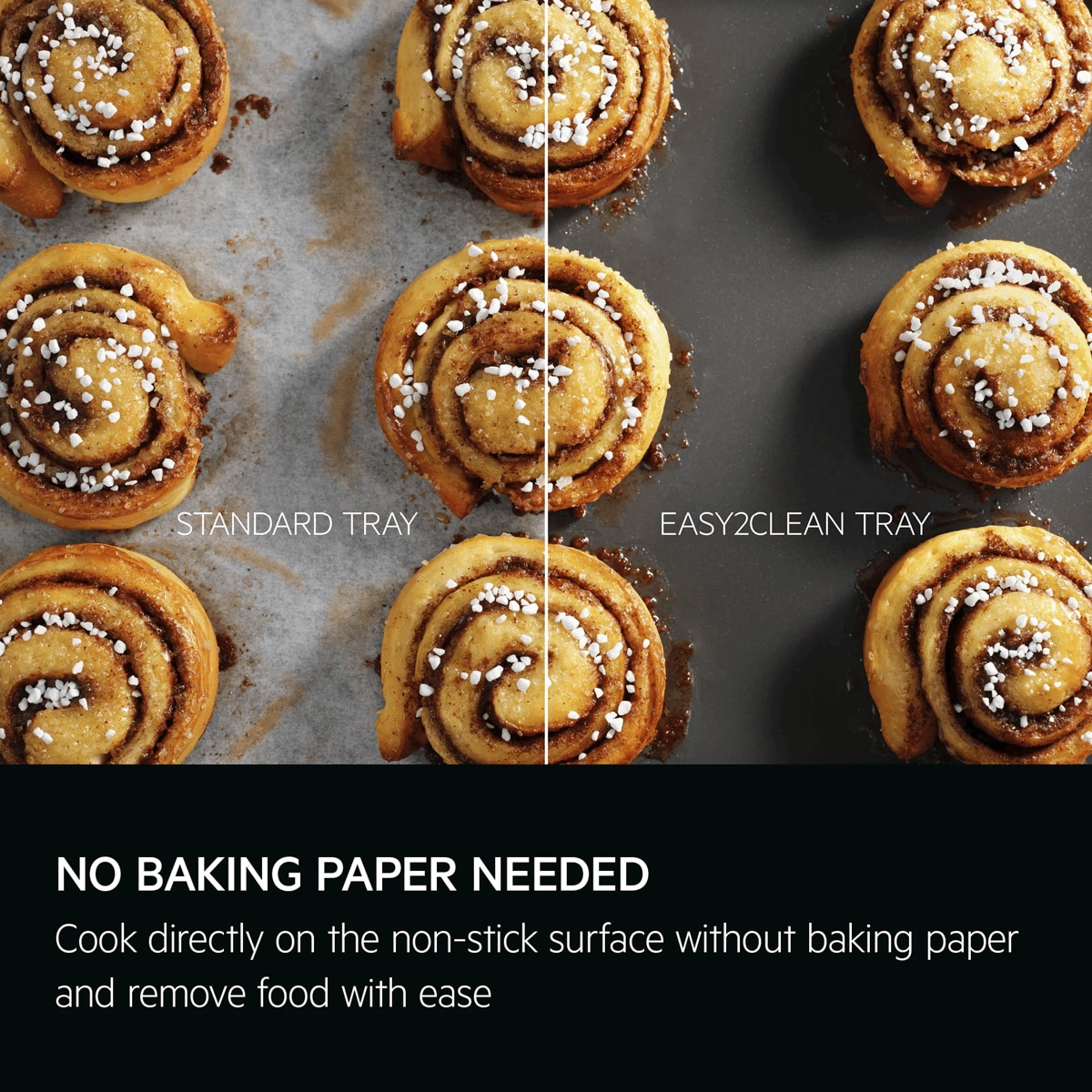 No baking paper needed. Cook directly on the non-stick surface without baking paper and remove food with ease.
